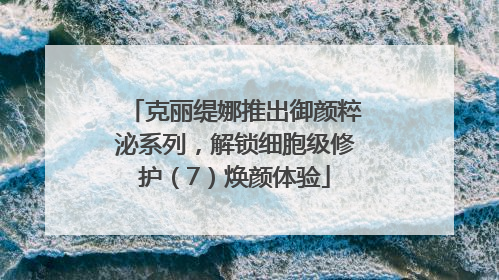 克丽缇娜推出御颜粹泌系列，解锁细胞级修护（7）焕颜体验