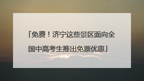 免费！济宁这些景区面向全国中高考生推出免票优惠