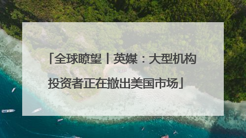 全球瞭望丨英媒：大型机构投资者正在撤出美国市场