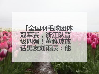 全国羽毛球团体冠军赛，浙江队晋级四强！黄雅琼放话男友刘雨辰：他敢上场，我一个劲遛他