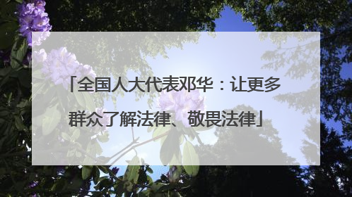 全国人大代表邓华：让更多群众了解法律、敬畏法律