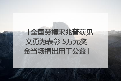 全国劳模宋兆普获见义勇为表彰 5万元奖金当场捐出用于公益