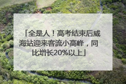 全是人！高考结束后威海站迎来客流小高峰，同比增长20%以上