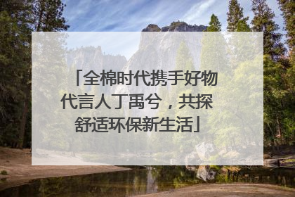 全棉时代携手好物代言人丁禹兮，共探舒适环保新生活