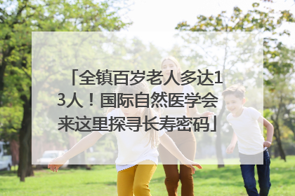 全镇百岁老人多达13人！国际自然医学会来这里探寻长寿密码