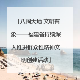 八闽大地 文明有象——福建省持续深入推进群众性精神文明创建活动
