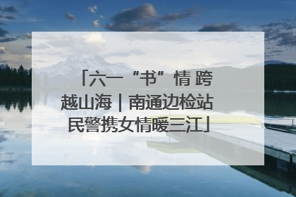 六一“书”情 跨越山海｜南通边检站民警携女情暖三江