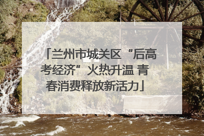 兰州市城关区“后高考经济”火热升温 青春消费释放新活力