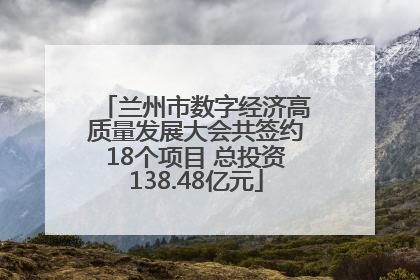 兰州市数字经济高质量发展大会共签约18个项目 总投资138.48亿元