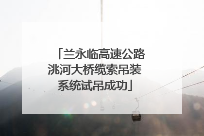 兰永临高速公路洮河大桥缆索吊装系统试吊成功