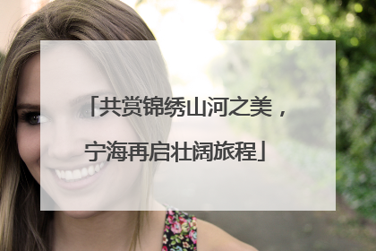 共赏锦绣山河之美，宁海再启壮阔旅程