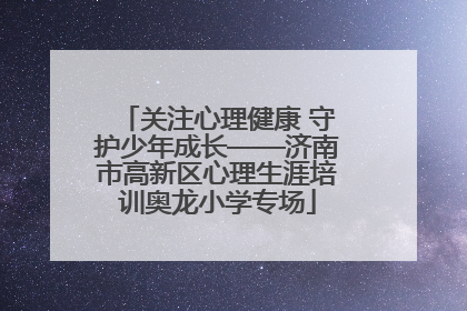 关注心理健康 守护少年成长——济南市高新区心理生涯培训奥龙小学专场