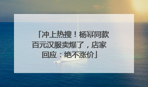 冲上热搜！杨幂同款百元汉服卖爆了，店家回应：绝不涨价