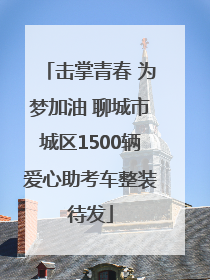 击掌青春 为梦加油 聊城市城区1500辆爱心助考车整装待发