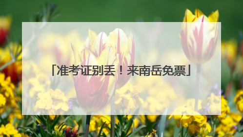 准考证别丢！来南岳免票