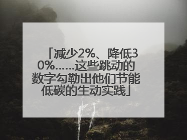 减少2%、降低30%……这些跳动的数字勾勒出他们节能低碳的生动实践