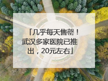 几乎每天售罄！武汉多家医院已推出，20元左右