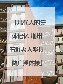 几代人的集体记忆 荆州有群老人坚持做广播体操