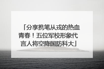 分享携笔从戎的热血青春！五位军校形象代言人将空降国防科大