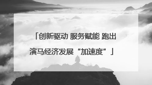 创新驱动 服务赋能 跑出演马经济发展“加速度”