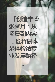 创造丰盛张馨月：从场景到内容，诠释剧本杀体验馆专业发展路径