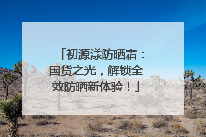 初源漾防晒霜：国货之光，解锁全效防晒新体验！