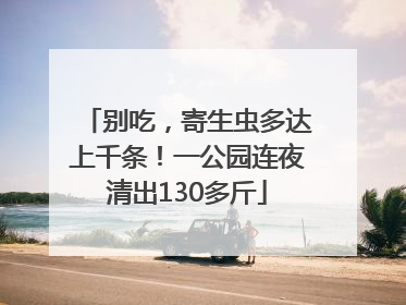 别吃，寄生虫多达上千条！一公园连夜清出130多斤