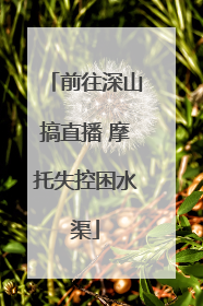 前往深山搞直播 摩托失控困水渠