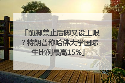 前脚禁止后脚又设上限？特朗普称哈佛大学国际生比例最高15%