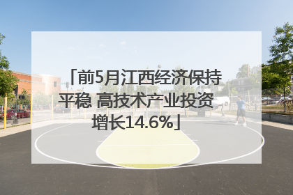 前5月江西经济保持平稳 高技术产业投资增长14.6%