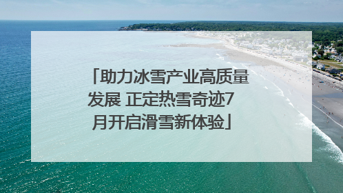 助力冰雪产业高质量发展 正定热雪奇迹7月开启滑雪新体验