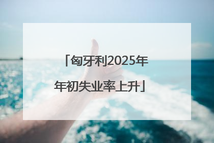 匈牙利2025年年初失业率上升