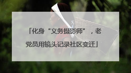 化身“义务摄影师”，老党员用镜头记录社区变迁