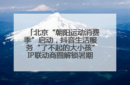 北京“朝阳运动消费季”启动，抖音生活服务“了不起的大小孩”IP联动商圈解锁暑期亲子消费新场景