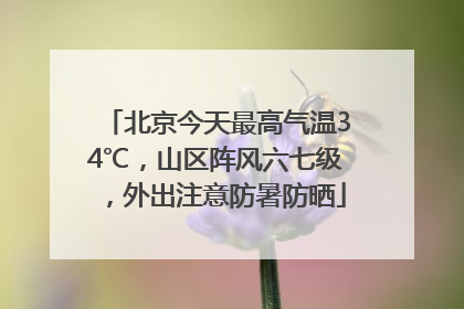 北京今天最高气温34℃，山区阵风六七级，外出注意防暑防晒