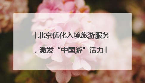 北京优化入境旅游服务，激发“中国游”活力