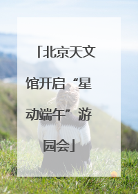 北京天文馆开启“星动端午”游园会