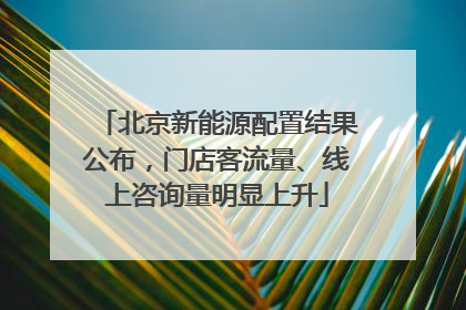 北京新能源配置结果公布，门店客流量、线上咨询量明显上升