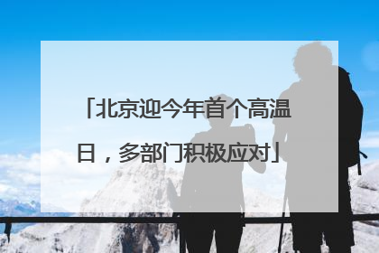 北京迎今年首个高温日，多部门积极应对