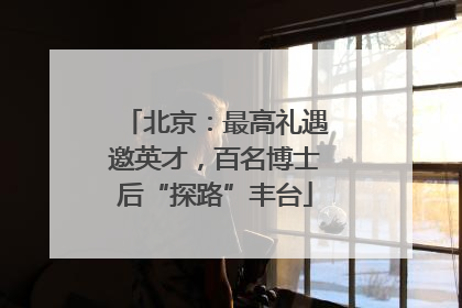 北京：最高礼遇邀英才，百名博士后“探路”丰台