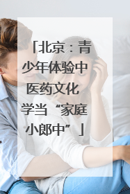 北京：青少年体验中医药文化 学当“家庭小郎中”