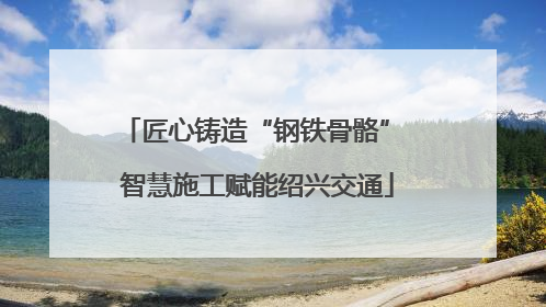 匠心铸造“钢铁骨骼” 智慧施工赋能绍兴交通