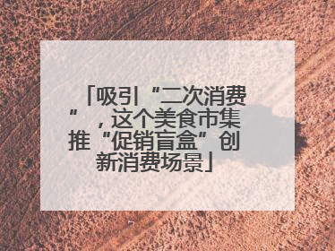 吸引“二次消费”，这个美食市集推“促销盲盒”创新消费场景