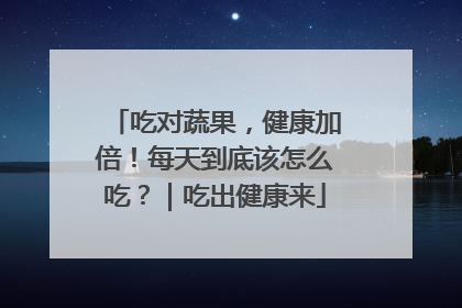 吃对蔬果，健康加倍！每天到底该怎么吃？｜吃出健康来