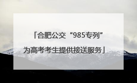 合肥公交“985专列”为高考考生提供接送服务