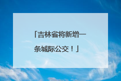 吉林省将新增一条城际公交！