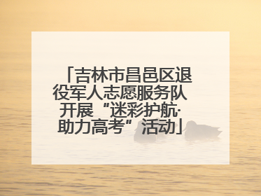吉林市昌邑区退役军人志愿服务队开展“迷彩护航·助力高考”活动