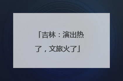 吉林：演出热了，文旅火了