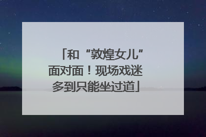 和“敦煌女儿”面对面！现场戏迷多到只能坐过道
