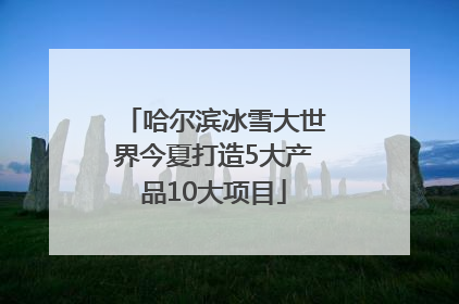 哈尔滨冰雪大世界今夏打造5大产品10大项目